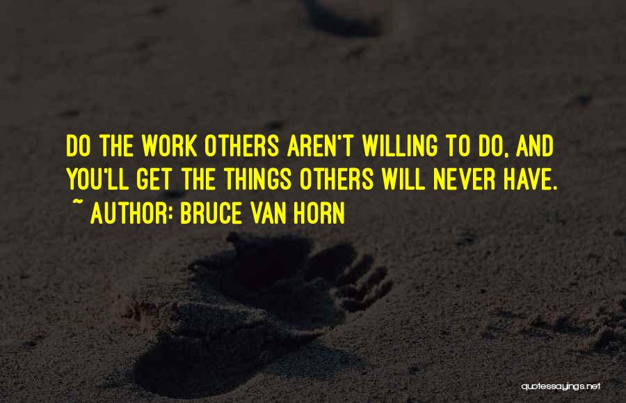 Bruce Van Horn Quotes: Do The Work Others Aren't Willing To Do, And You'll Get The Things Others Will Never Have.