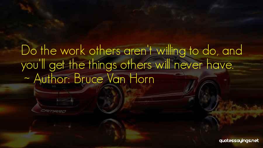 Bruce Van Horn Quotes: Do The Work Others Aren't Willing To Do, And You'll Get The Things Others Will Never Have.