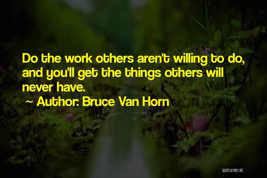 Bruce Van Horn Quotes: Do The Work Others Aren't Willing To Do, And You'll Get The Things Others Will Never Have.