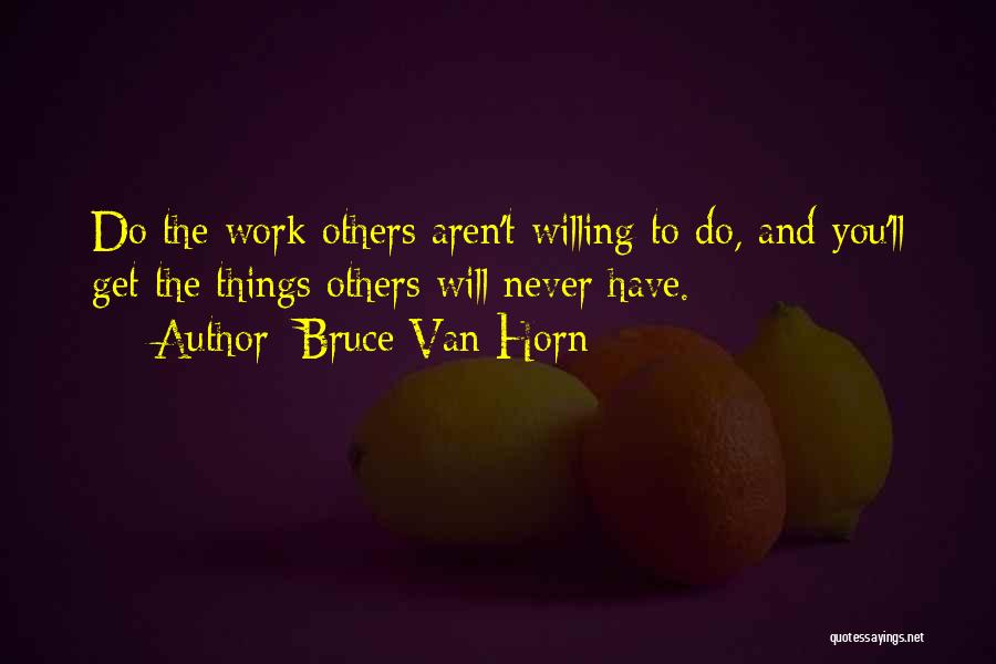 Bruce Van Horn Quotes: Do The Work Others Aren't Willing To Do, And You'll Get The Things Others Will Never Have.