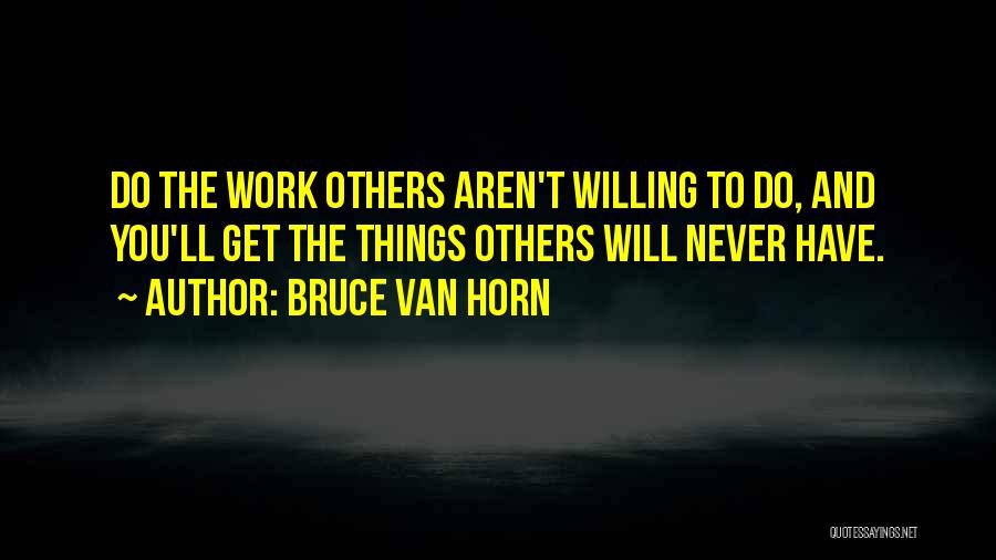 Bruce Van Horn Quotes: Do The Work Others Aren't Willing To Do, And You'll Get The Things Others Will Never Have.