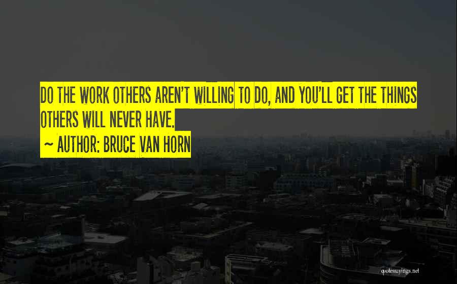 Bruce Van Horn Quotes: Do The Work Others Aren't Willing To Do, And You'll Get The Things Others Will Never Have.