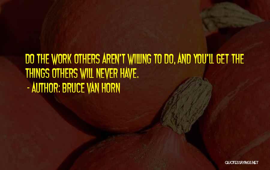 Bruce Van Horn Quotes: Do The Work Others Aren't Willing To Do, And You'll Get The Things Others Will Never Have.