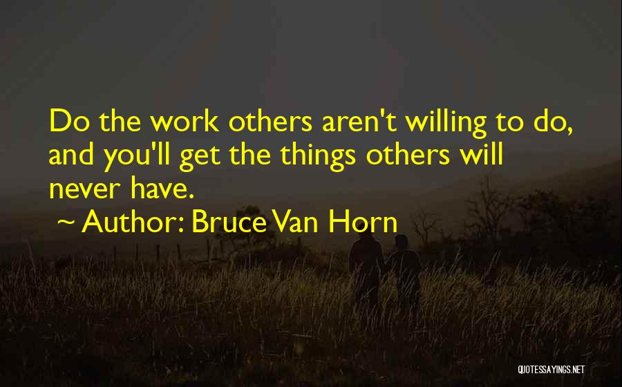 Bruce Van Horn Quotes: Do The Work Others Aren't Willing To Do, And You'll Get The Things Others Will Never Have.