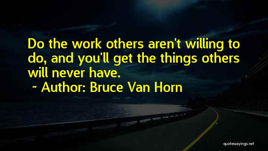 Bruce Van Horn Quotes: Do The Work Others Aren't Willing To Do, And You'll Get The Things Others Will Never Have.