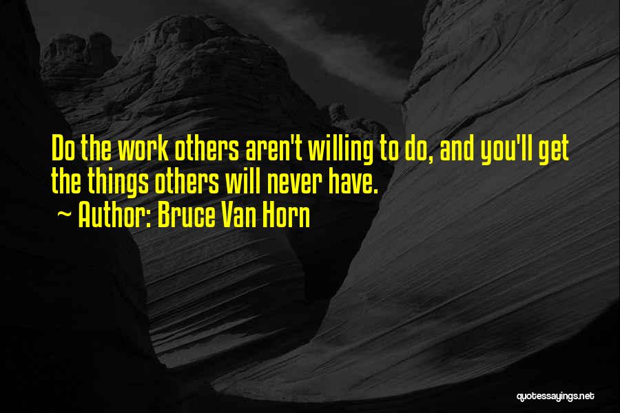 Bruce Van Horn Quotes: Do The Work Others Aren't Willing To Do, And You'll Get The Things Others Will Never Have.