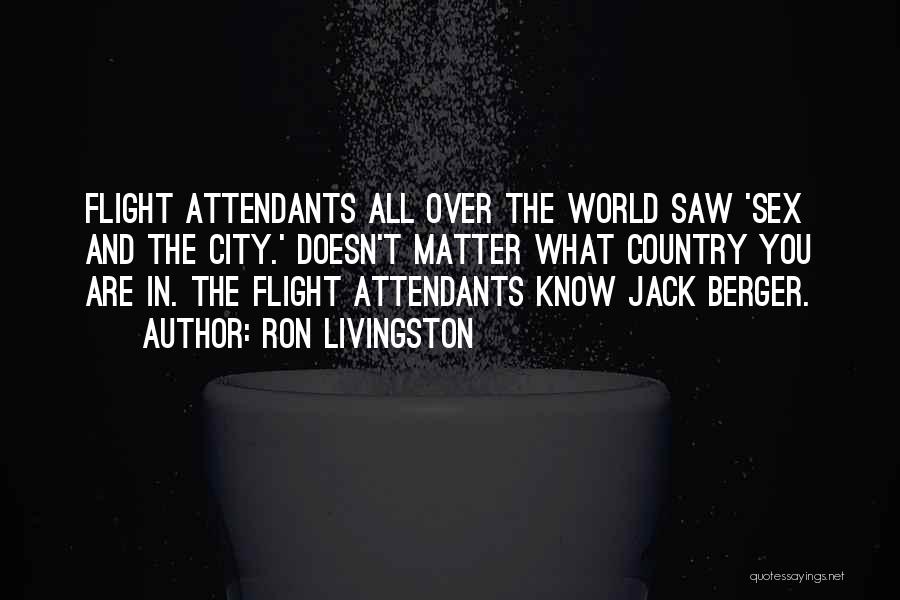 Ron Livingston Quotes: Flight Attendants All Over The World Saw 'sex And The City.' Doesn't Matter What Country You Are In. The Flight