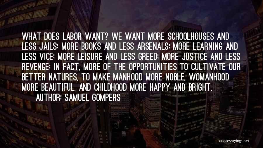 Samuel Gompers Quotes: What Does Labor Want? We Want More Schoolhouses And Less Jails; More Books And Less Arsenals; More Learning And Less