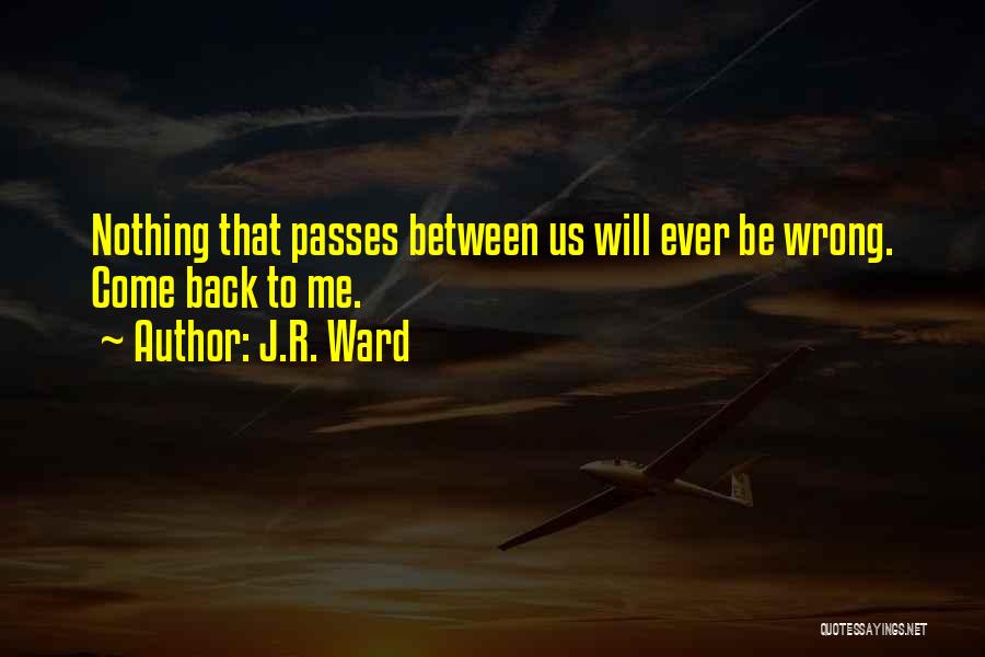 J.R. Ward Quotes: Nothing That Passes Between Us Will Ever Be Wrong. Come Back To Me.