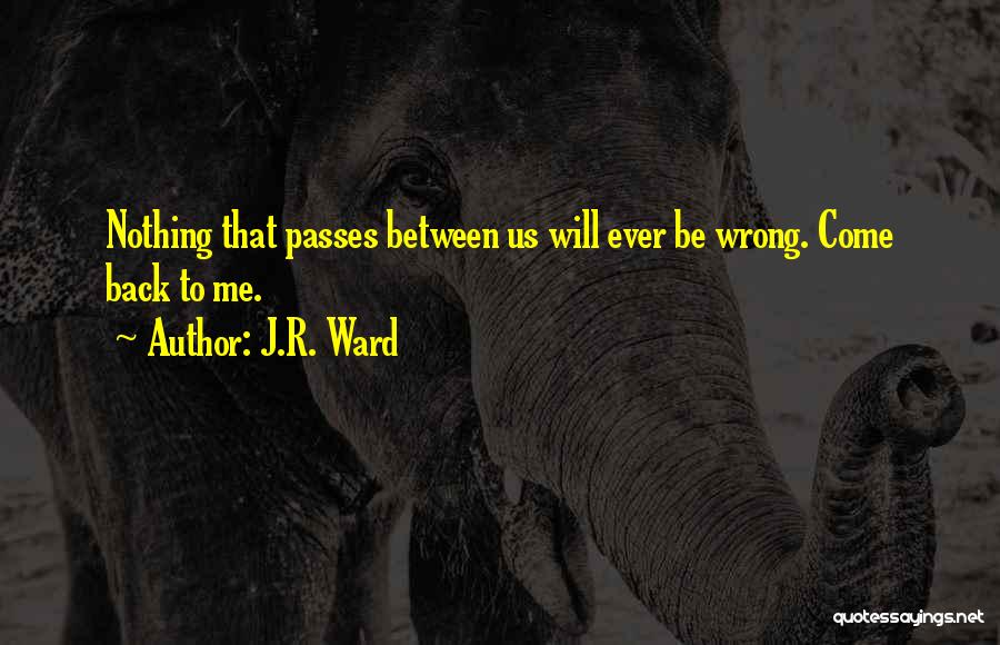 J.R. Ward Quotes: Nothing That Passes Between Us Will Ever Be Wrong. Come Back To Me.