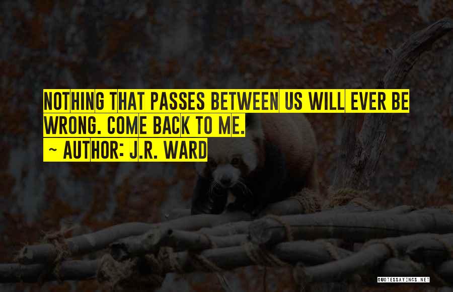 J.R. Ward Quotes: Nothing That Passes Between Us Will Ever Be Wrong. Come Back To Me.