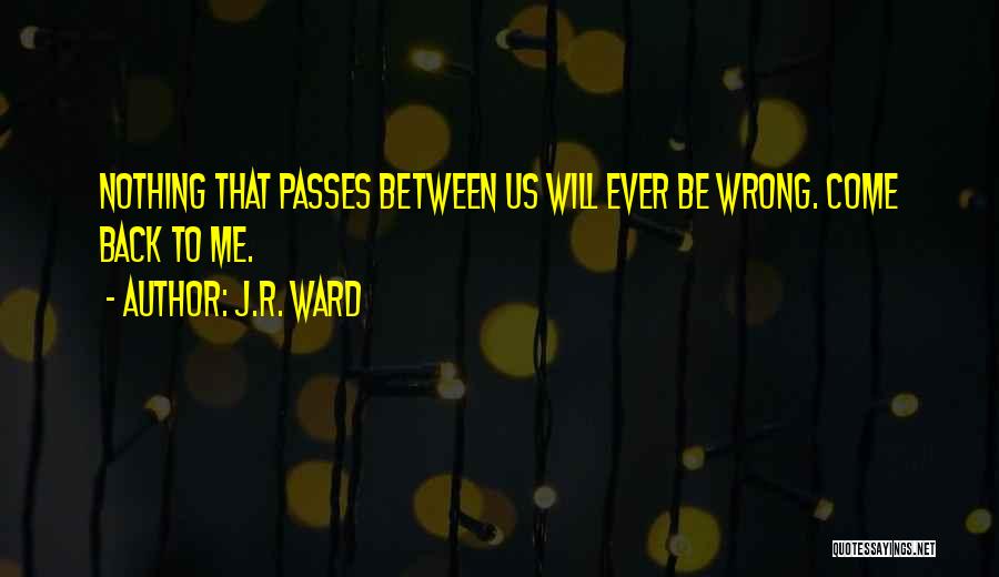 J.R. Ward Quotes: Nothing That Passes Between Us Will Ever Be Wrong. Come Back To Me.