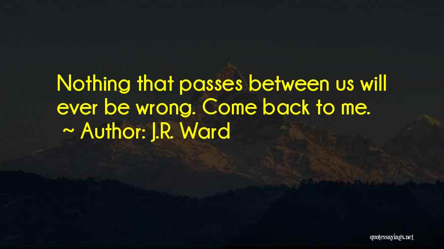 J.R. Ward Quotes: Nothing That Passes Between Us Will Ever Be Wrong. Come Back To Me.