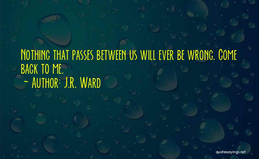 J.R. Ward Quotes: Nothing That Passes Between Us Will Ever Be Wrong. Come Back To Me.