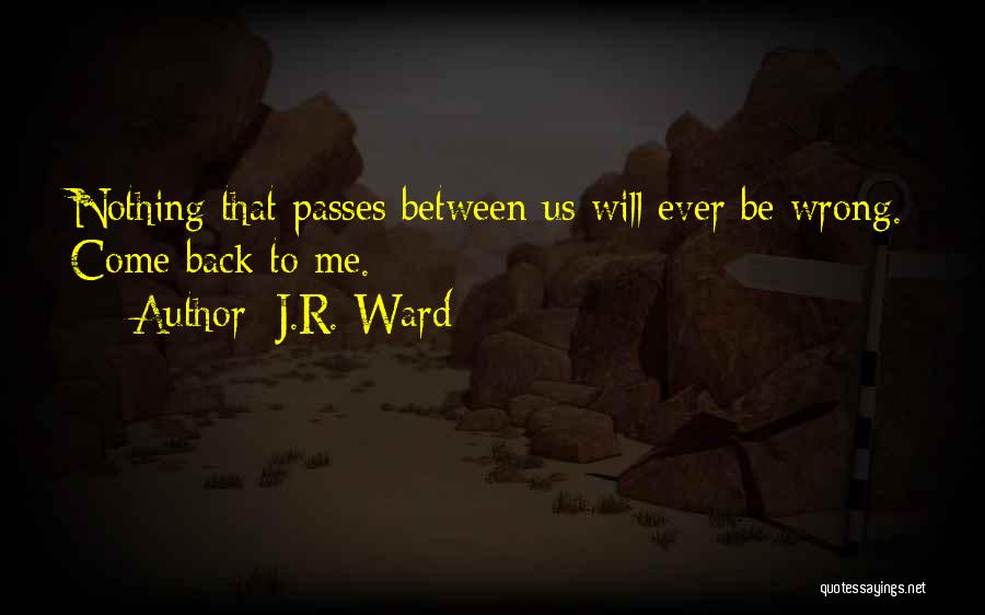 J.R. Ward Quotes: Nothing That Passes Between Us Will Ever Be Wrong. Come Back To Me.