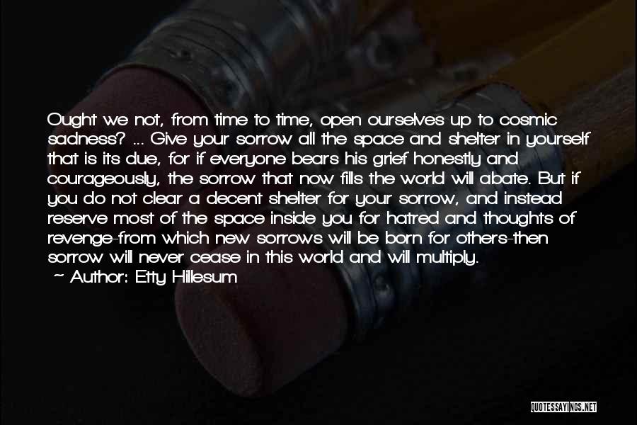 Etty Hillesum Quotes: Ought We Not, From Time To Time, Open Ourselves Up To Cosmic Sadness? ... Give Your Sorrow All The Space