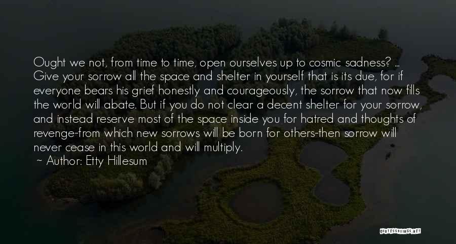 Etty Hillesum Quotes: Ought We Not, From Time To Time, Open Ourselves Up To Cosmic Sadness? ... Give Your Sorrow All The Space