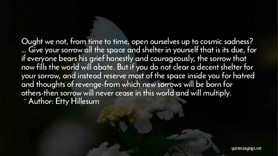 Etty Hillesum Quotes: Ought We Not, From Time To Time, Open Ourselves Up To Cosmic Sadness? ... Give Your Sorrow All The Space