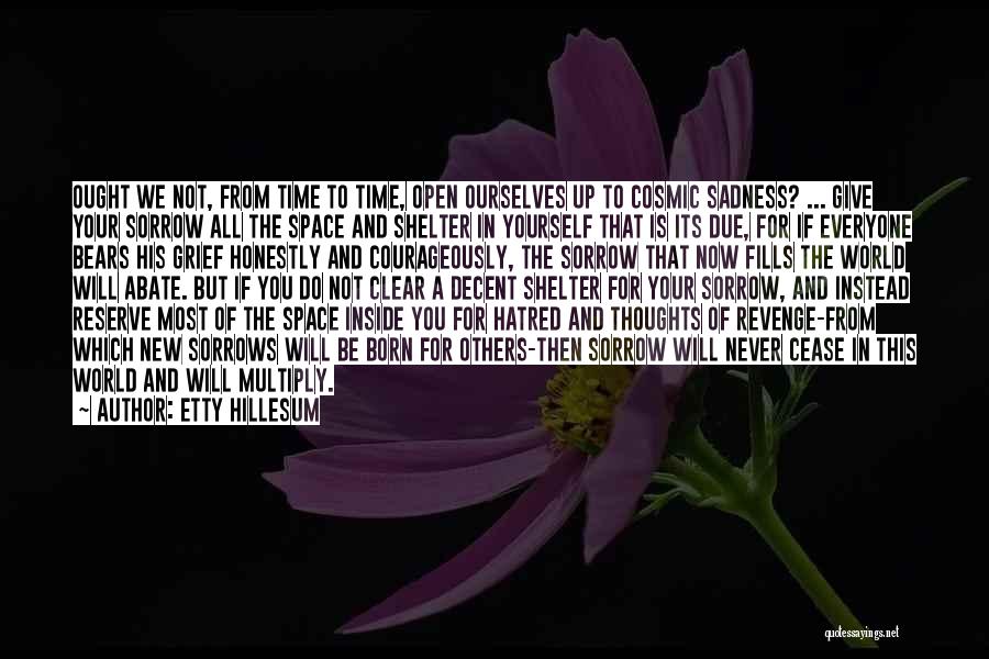Etty Hillesum Quotes: Ought We Not, From Time To Time, Open Ourselves Up To Cosmic Sadness? ... Give Your Sorrow All The Space