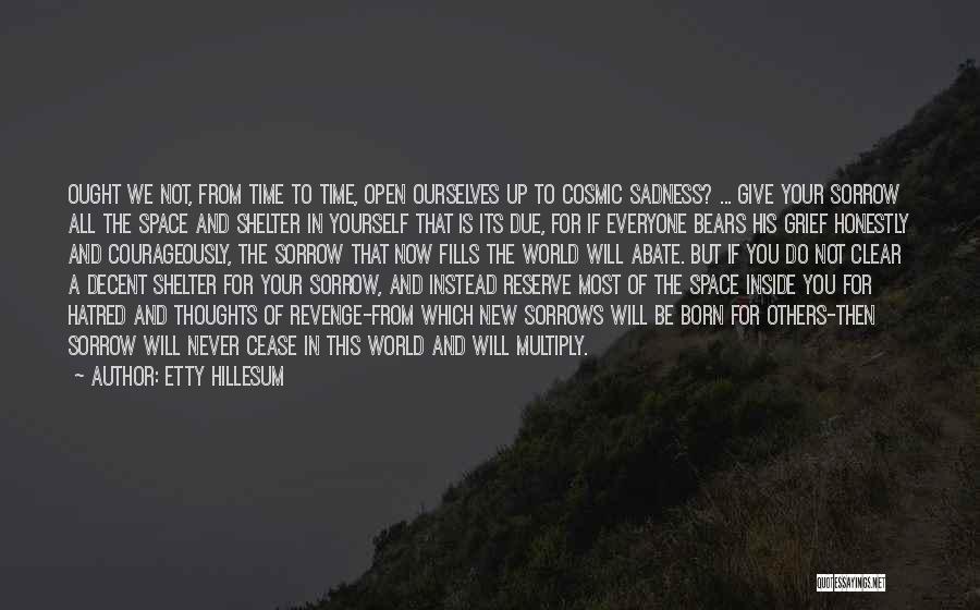 Etty Hillesum Quotes: Ought We Not, From Time To Time, Open Ourselves Up To Cosmic Sadness? ... Give Your Sorrow All The Space