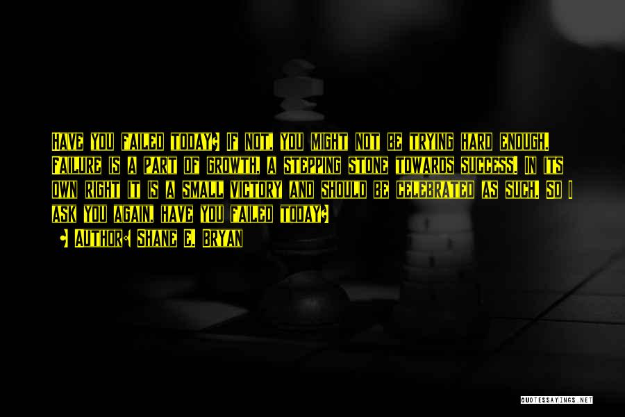 Shane E. Bryan Quotes: Have You Failed Today? If Not, You Might Not Be Trying Hard Enough. Failure Is A Part Of Growth, A