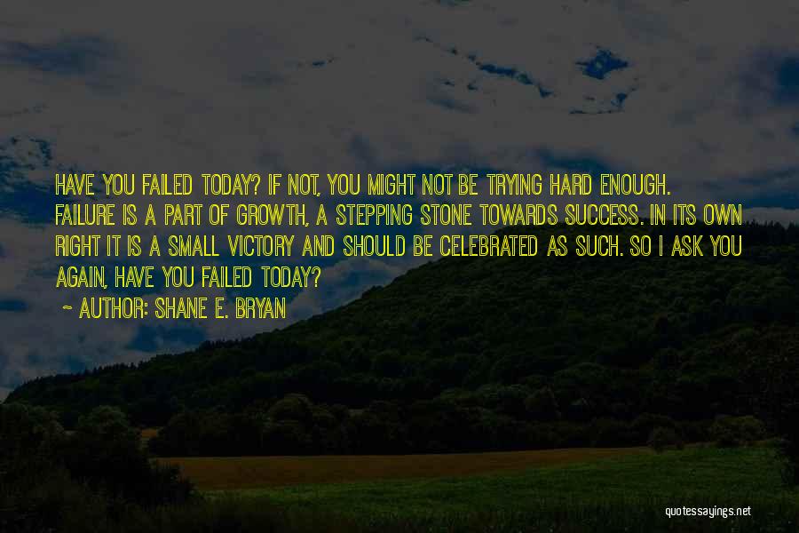 Shane E. Bryan Quotes: Have You Failed Today? If Not, You Might Not Be Trying Hard Enough. Failure Is A Part Of Growth, A