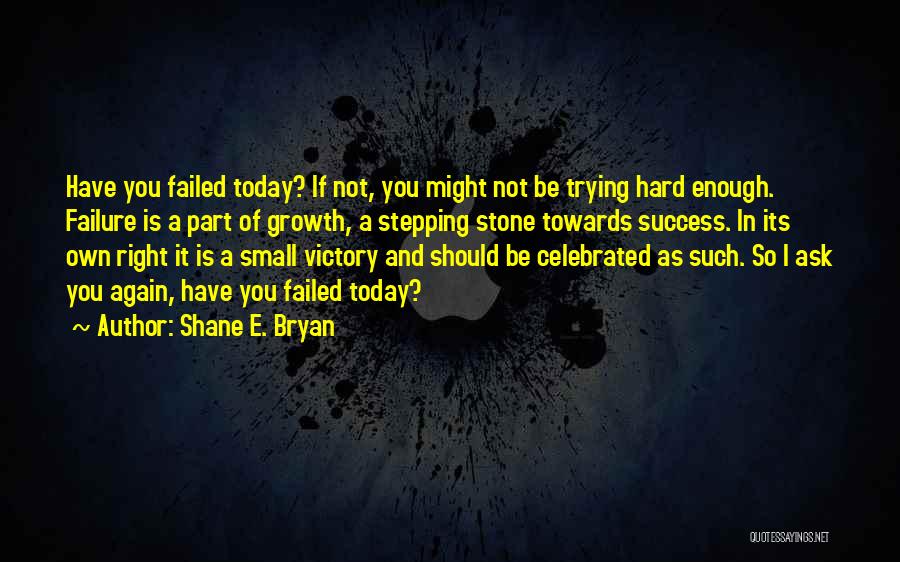 Shane E. Bryan Quotes: Have You Failed Today? If Not, You Might Not Be Trying Hard Enough. Failure Is A Part Of Growth, A