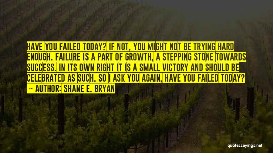 Shane E. Bryan Quotes: Have You Failed Today? If Not, You Might Not Be Trying Hard Enough. Failure Is A Part Of Growth, A