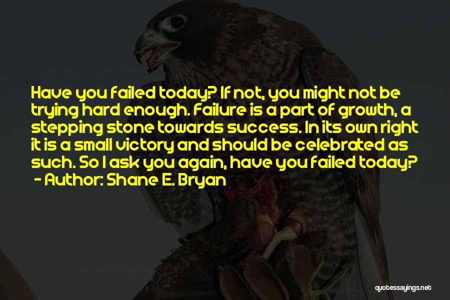 Shane E. Bryan Quotes: Have You Failed Today? If Not, You Might Not Be Trying Hard Enough. Failure Is A Part Of Growth, A