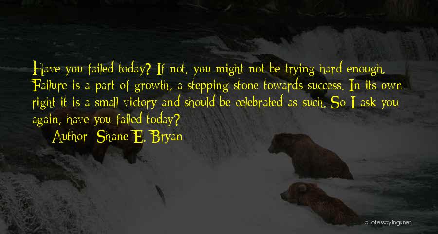 Shane E. Bryan Quotes: Have You Failed Today? If Not, You Might Not Be Trying Hard Enough. Failure Is A Part Of Growth, A