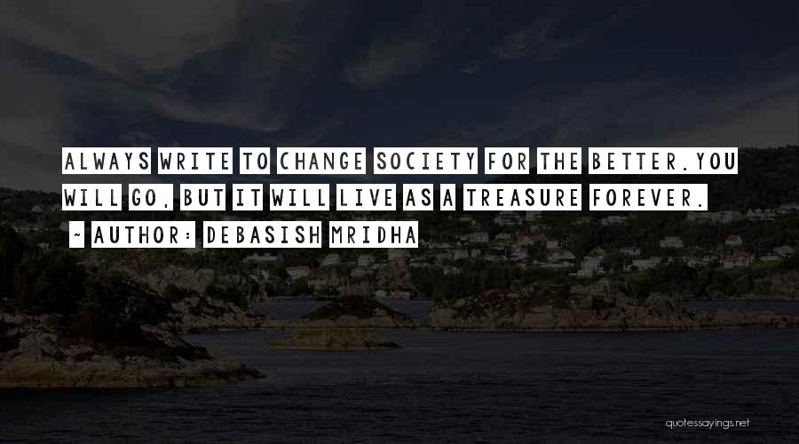 Debasish Mridha Quotes: Always Write To Change Society For The Better.you Will Go, But It Will Live As A Treasure Forever.