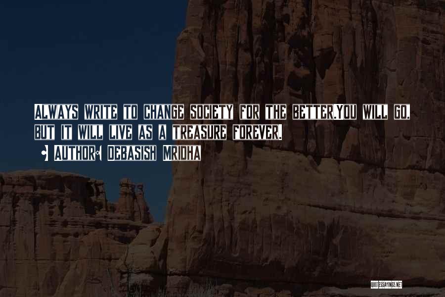 Debasish Mridha Quotes: Always Write To Change Society For The Better.you Will Go, But It Will Live As A Treasure Forever.