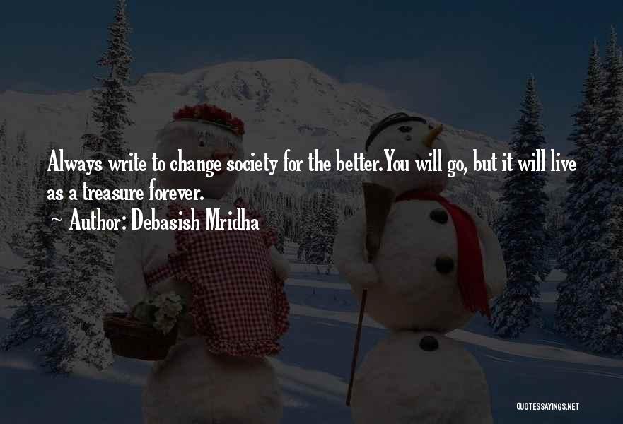 Debasish Mridha Quotes: Always Write To Change Society For The Better.you Will Go, But It Will Live As A Treasure Forever.