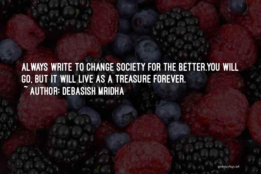 Debasish Mridha Quotes: Always Write To Change Society For The Better.you Will Go, But It Will Live As A Treasure Forever.