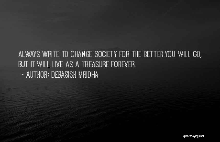 Debasish Mridha Quotes: Always Write To Change Society For The Better.you Will Go, But It Will Live As A Treasure Forever.