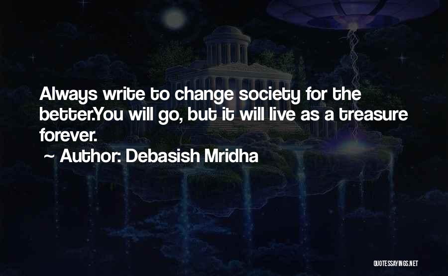 Debasish Mridha Quotes: Always Write To Change Society For The Better.you Will Go, But It Will Live As A Treasure Forever.