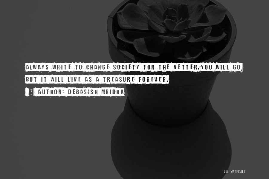 Debasish Mridha Quotes: Always Write To Change Society For The Better.you Will Go, But It Will Live As A Treasure Forever.