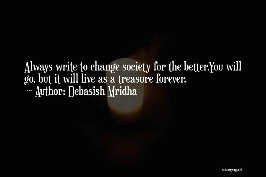 Debasish Mridha Quotes: Always Write To Change Society For The Better.you Will Go, But It Will Live As A Treasure Forever.
