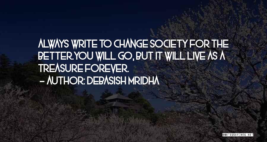 Debasish Mridha Quotes: Always Write To Change Society For The Better.you Will Go, But It Will Live As A Treasure Forever.