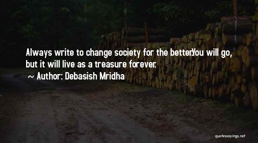 Debasish Mridha Quotes: Always Write To Change Society For The Better.you Will Go, But It Will Live As A Treasure Forever.