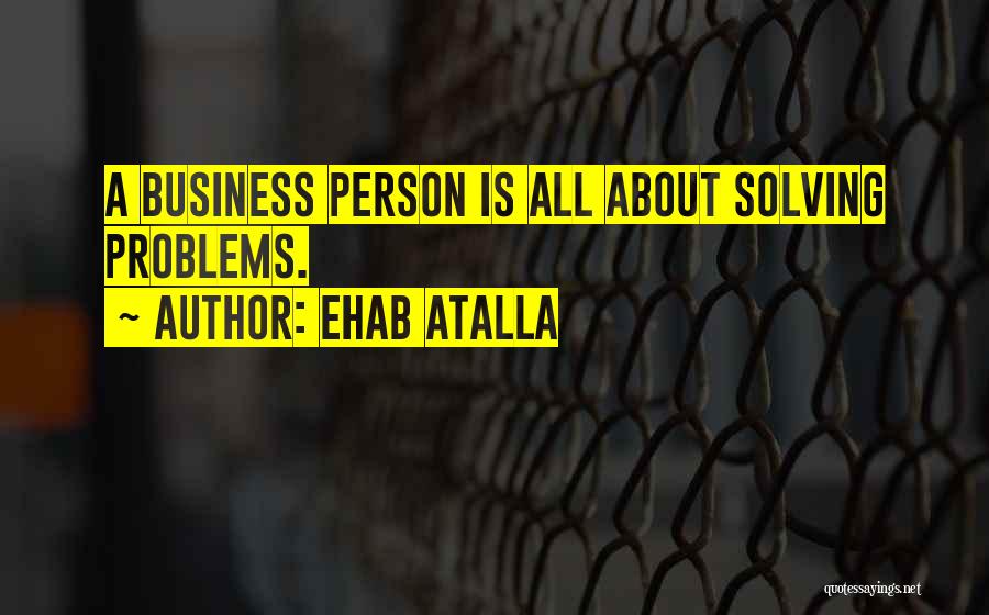 Ehab Atalla Quotes: A Business Person Is All About Solving Problems.