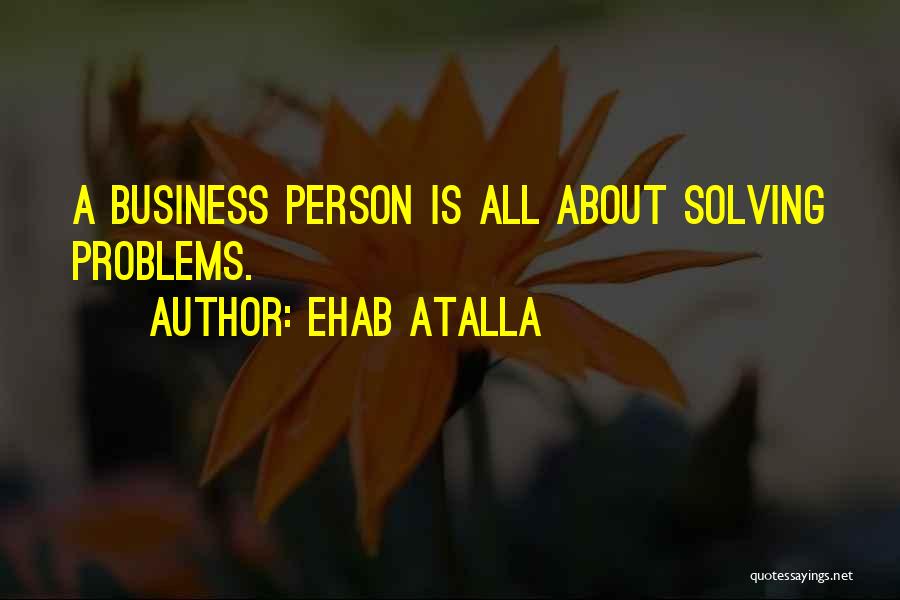 Ehab Atalla Quotes: A Business Person Is All About Solving Problems.