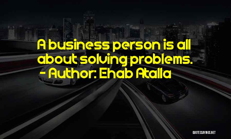 Ehab Atalla Quotes: A Business Person Is All About Solving Problems.