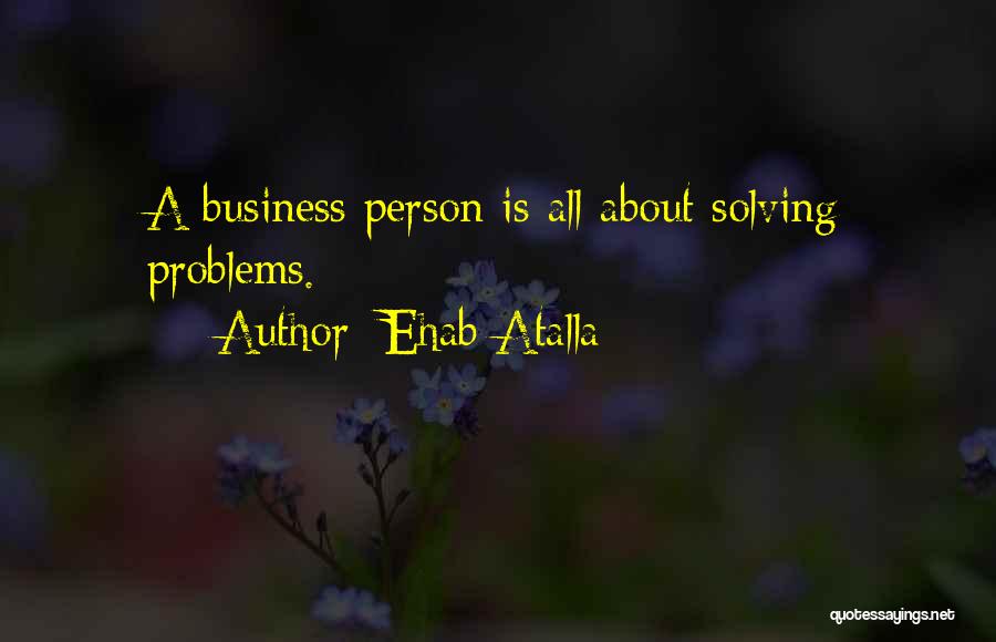 Ehab Atalla Quotes: A Business Person Is All About Solving Problems.