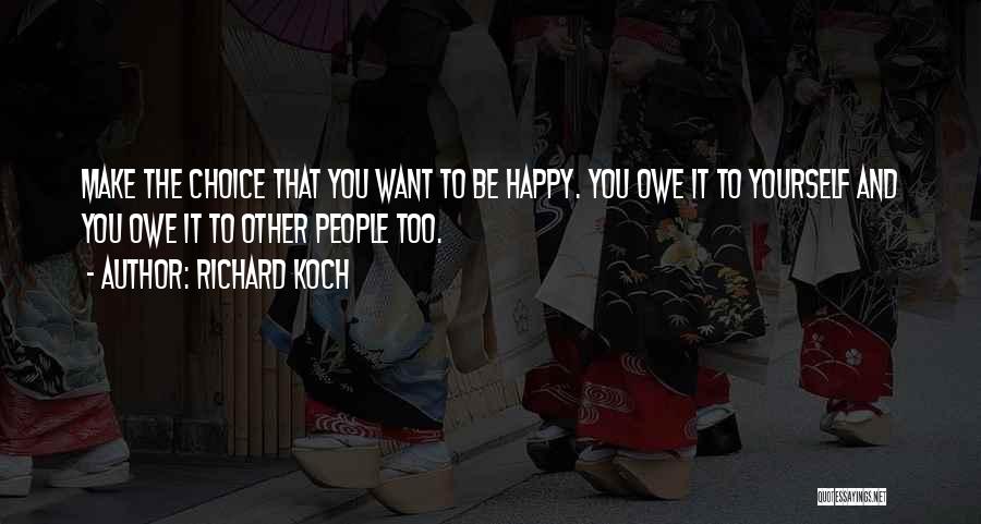 Richard Koch Quotes: Make The Choice That You Want To Be Happy. You Owe It To Yourself And You Owe It To Other