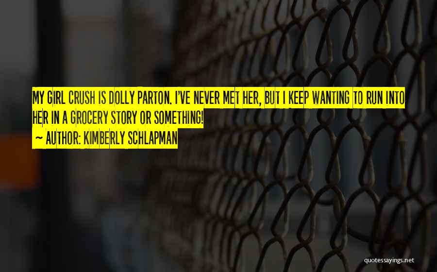 Kimberly Schlapman Quotes: My Girl Crush Is Dolly Parton. I've Never Met Her, But I Keep Wanting To Run Into Her In A