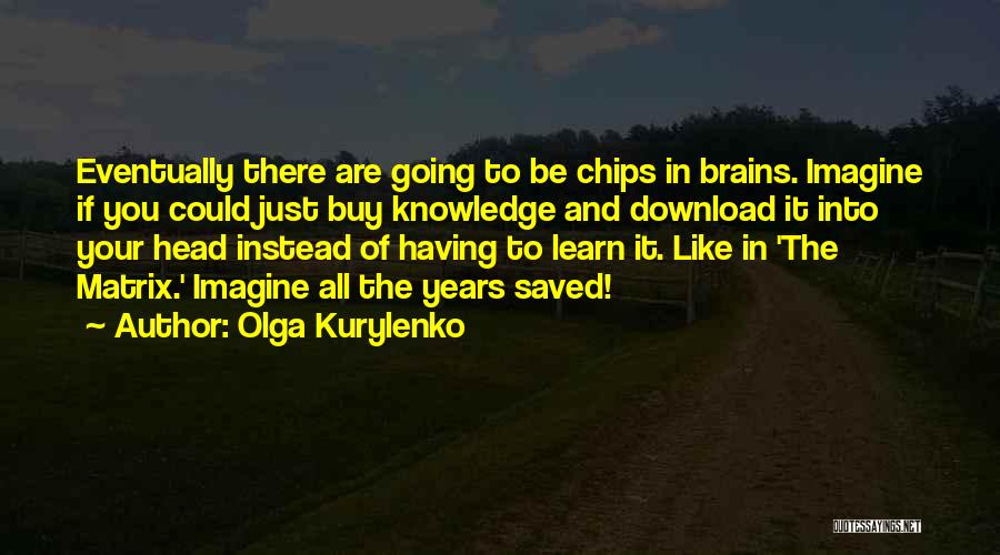 Olga Kurylenko Quotes: Eventually There Are Going To Be Chips In Brains. Imagine If You Could Just Buy Knowledge And Download It Into