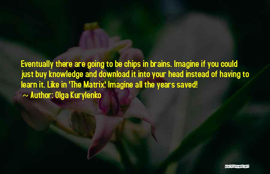 Olga Kurylenko Quotes: Eventually There Are Going To Be Chips In Brains. Imagine If You Could Just Buy Knowledge And Download It Into