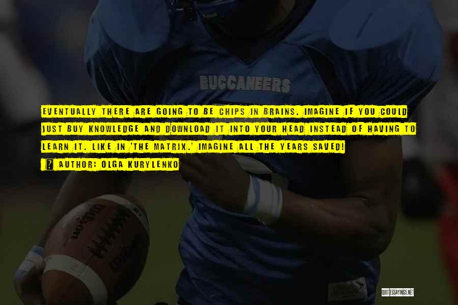 Olga Kurylenko Quotes: Eventually There Are Going To Be Chips In Brains. Imagine If You Could Just Buy Knowledge And Download It Into