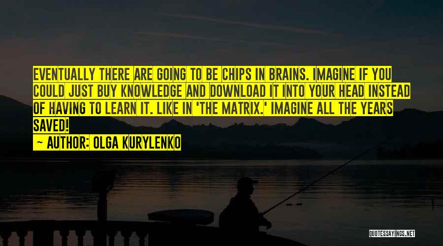 Olga Kurylenko Quotes: Eventually There Are Going To Be Chips In Brains. Imagine If You Could Just Buy Knowledge And Download It Into